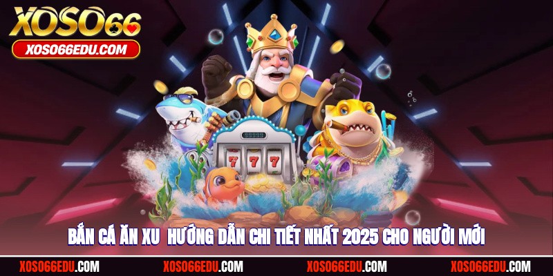 Bắn Cá Ăn Xu - Hướng Dẫn Chi Tiết 2025 Cho Người Mới