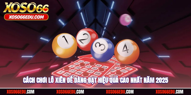 Cách Chơi Lô Xiên Dễ Dàng Đạt Hiệu Quả Cao Nhất Năm 2025