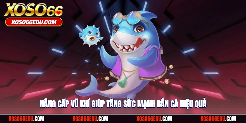Nâng cấp vũ khí giúp tăng sức mạnh bắn cá hiệu quả